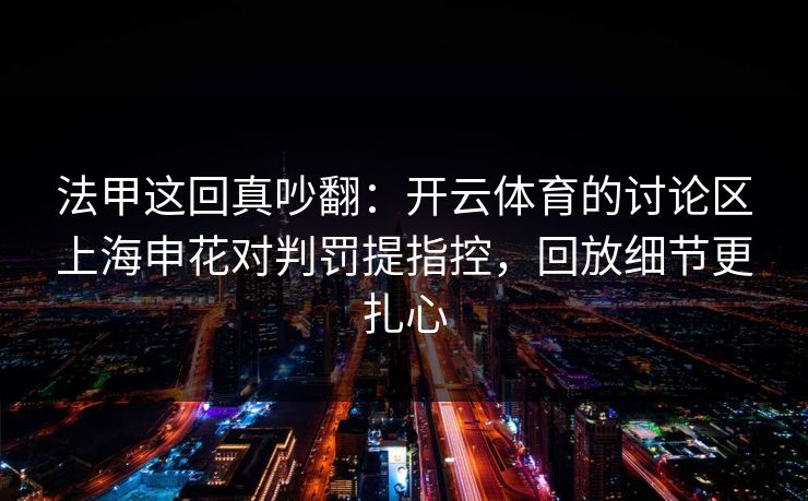 法甲这回真吵翻：开云体育的讨论区上海申花对判罚提指控，回放细节更扎心