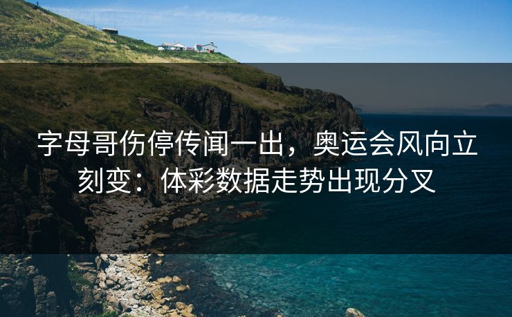 字母哥伤停传闻一出，奥运会风向立刻变：体彩数据走势出现分叉
