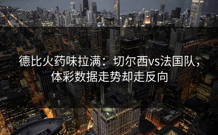 德比火药味拉满：切尔西vs法国队，体彩数据走势却走反向