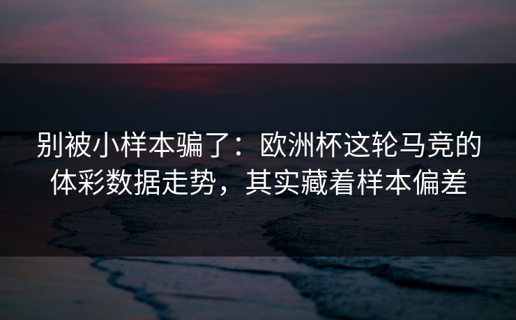 别被小样本骗了：欧洲杯这轮马竞的体彩数据走势，其实藏着样本偏差