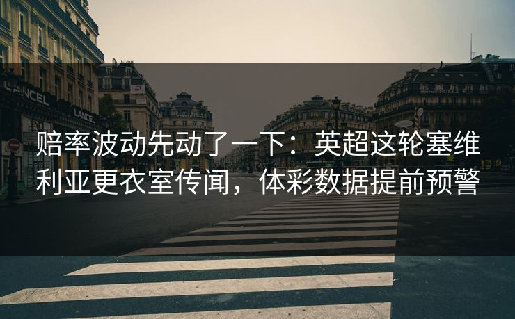赔率波动先动了一下：英超这轮塞维利亚更衣室传闻，体彩数据提前预警