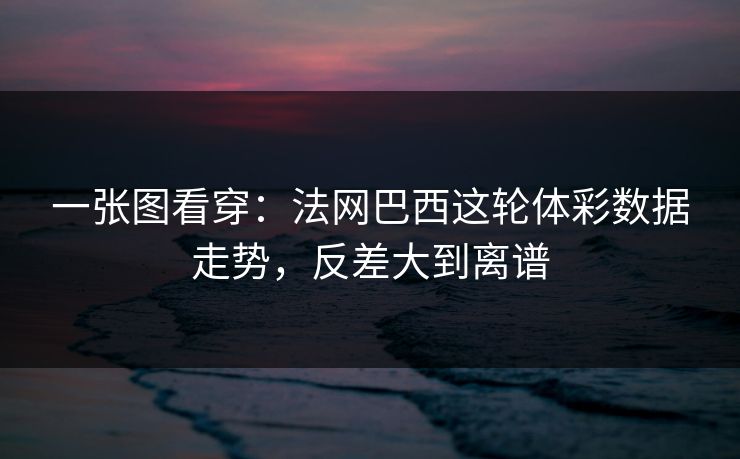 一张图看穿：法网巴西这轮体彩数据走势，反差大到离谱