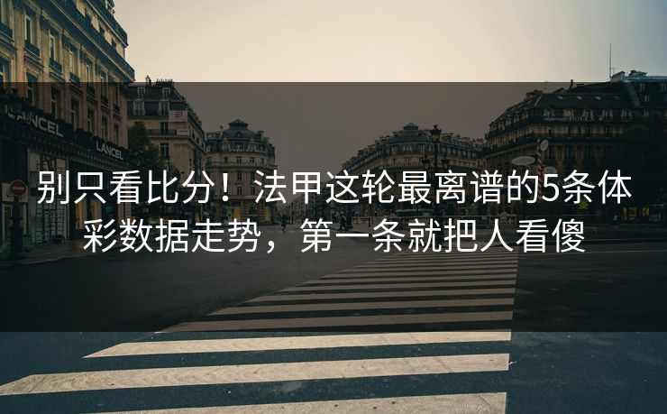 别只看比分！法甲这轮最离谱的5条体彩数据走势，第一条就把人看傻
