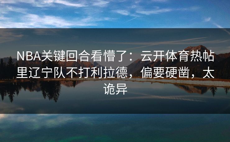 NBA关键回合看懵了：云开体育热帖里辽宁队不打利拉德，偏要硬凿，太诡异