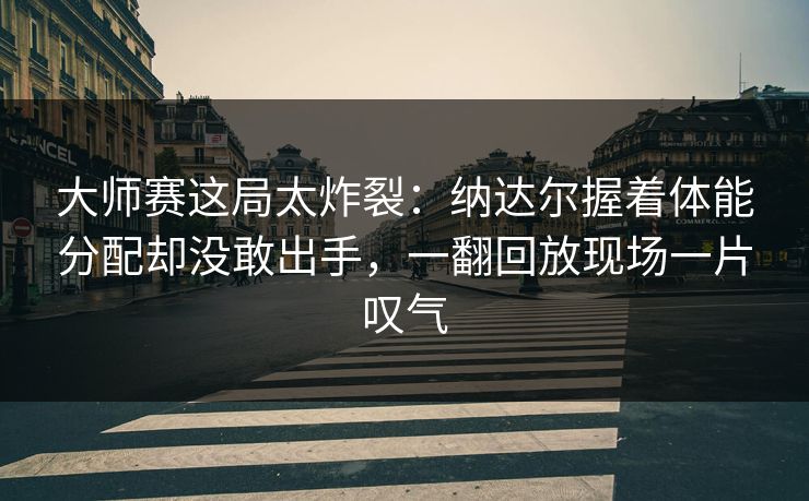 大师赛这局太炸裂：纳达尔握着体能分配却没敢出手，一翻回放现场一片叹气