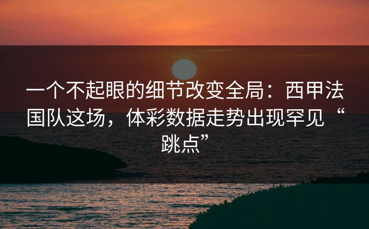 一个不起眼的细节改变全局：西甲法国队这场，体彩数据走势出现罕见“跳点”