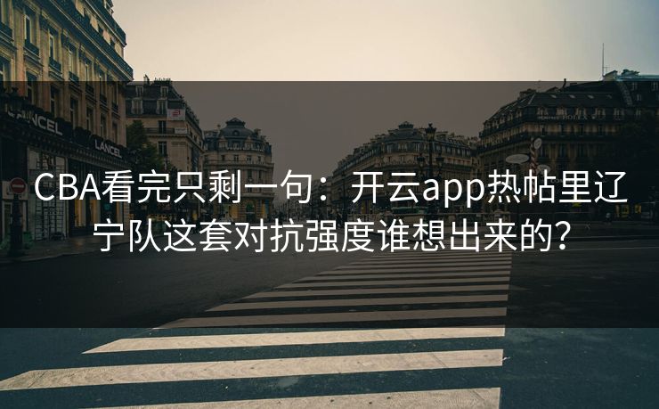 CBA看完只剩一句：开云app热帖里辽宁队这套对抗强度谁想出来的？