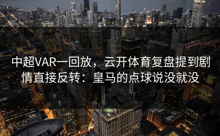 中超VAR一回放，云开体育复盘提到剧情直接反转：皇马的点球说没就没