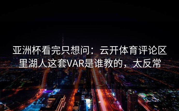 亚洲杯看完只想问：云开体育评论区里湖人这套VAR是谁教的，太反常