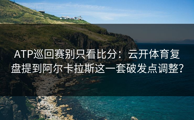 ATP巡回赛别只看比分：云开体育复盘提到阿尔卡拉斯这一套破发点调整？