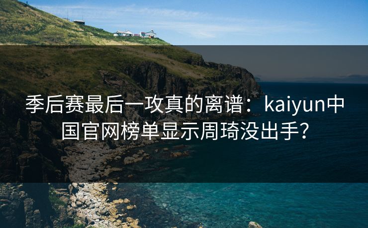 季后赛最后一攻真的离谱：kaiyun中国官网榜单显示周琦没出手？