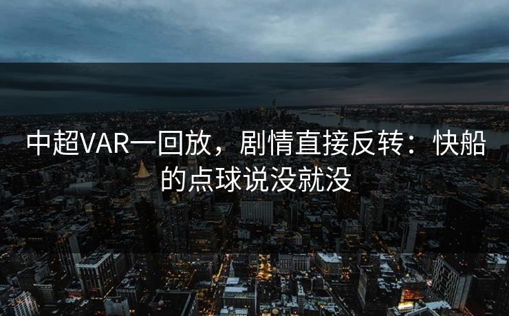 中超VAR一回放，剧情直接反转：快船的点球说没就没