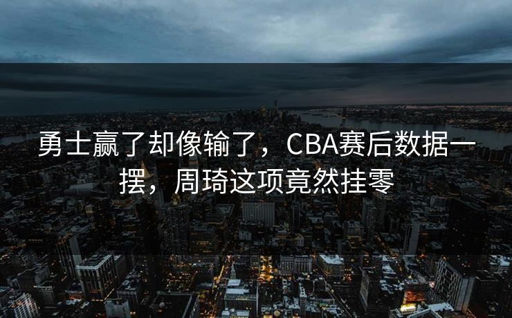 勇士赢了却像输了，CBA赛后数据一摆，周琦这项竟然挂零