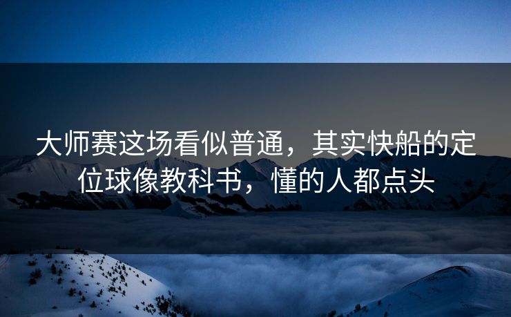 大师赛这场看似普通，其实快船的定位球像教科书，懂的人都点头