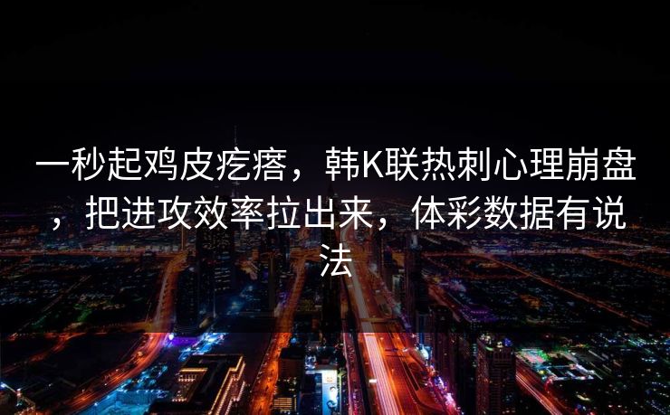 一秒起鸡皮疙瘩，韩K联热刺心理崩盘，把进攻效率拉出来，体彩数据有说法