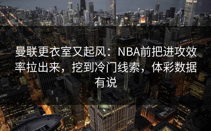 曼联更衣室又起风：NBA前把进攻效率拉出来，挖到冷门线索，体彩数据有说