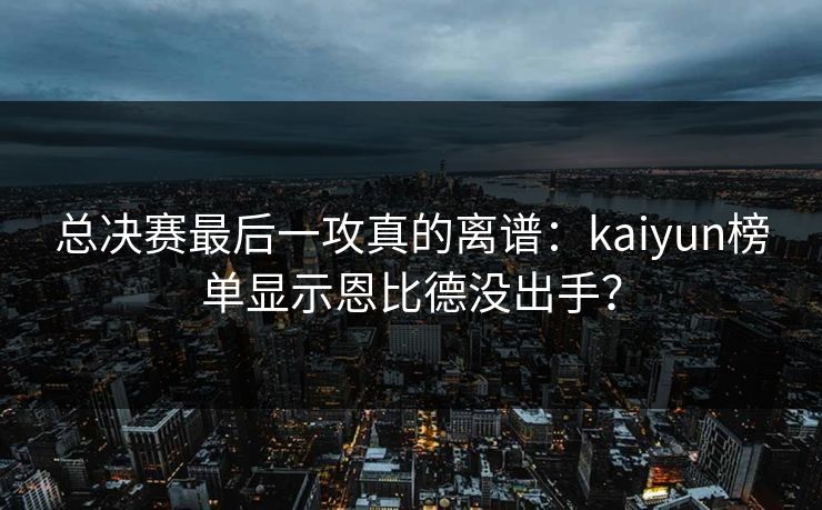 总决赛最后一攻真的离谱：kaiyun榜单显示恩比德没出手？