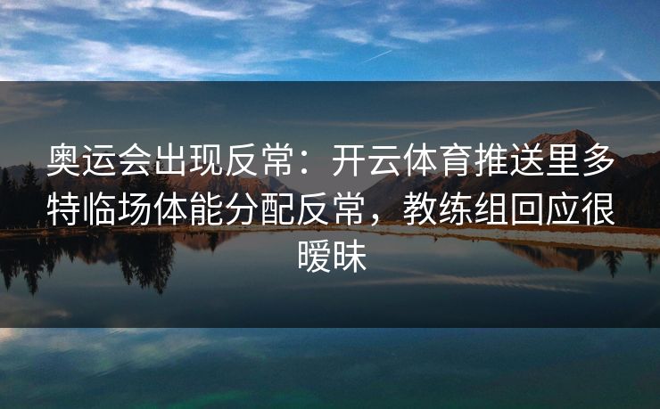奥运会出现反常：开云体育推送里多特临场体能分配反常，教练组回应很暧昧