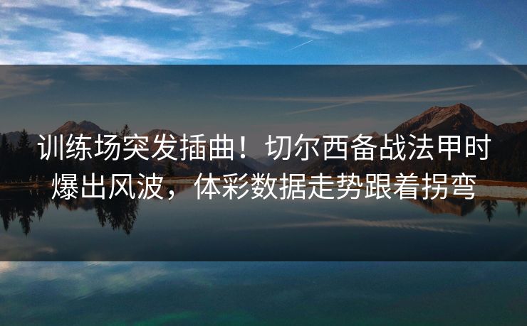 训练场突发插曲！切尔西备战法甲时爆出风波，体彩数据走势跟着拐弯