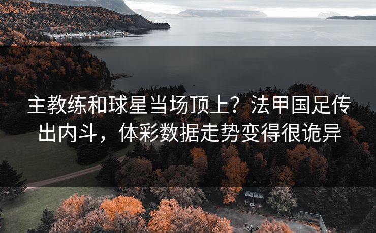 主教练和球星当场顶上？法甲国足传出内斗，体彩数据走势变得很诡异