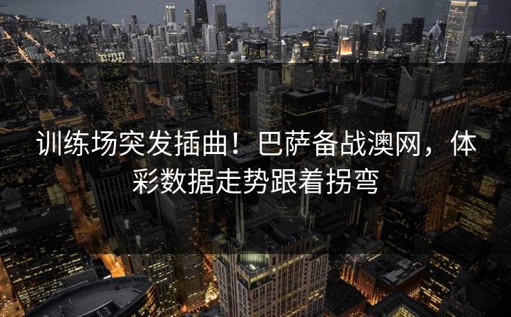 训练场突发插曲！巴萨备战澳网，体彩数据走势跟着拐弯