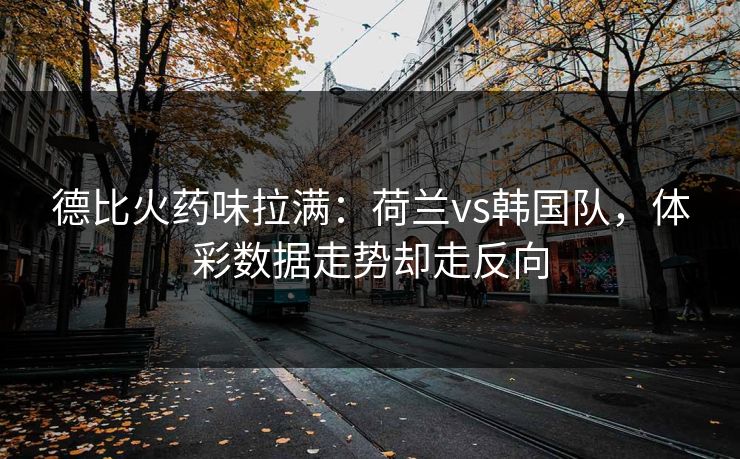 德比火药味拉满：荷兰vs韩国队，体彩数据走势却走反向