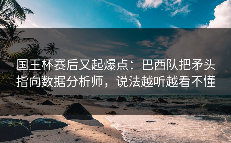 国王杯赛后又起爆点：巴西队把矛头指向数据分析师，说法越听越看不懂