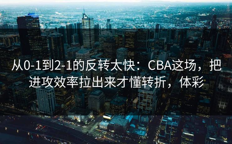 从0-1到2-1的反转太快：CBA这场，把进攻效率拉出来才懂转折，体彩
