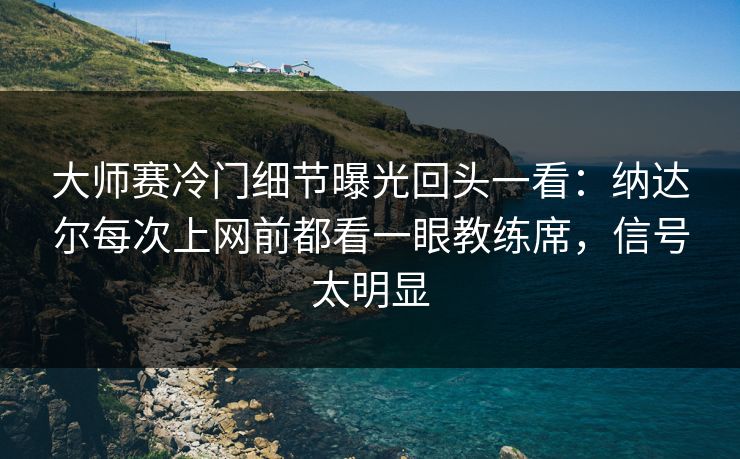 大师赛冷门细节曝光回头一看：纳达尔每次上网前都看一眼教练席，信号太明显