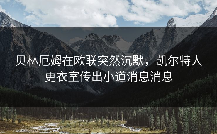 贝林厄姆在欧联突然沉默，凯尔特人更衣室传出小道消息消息