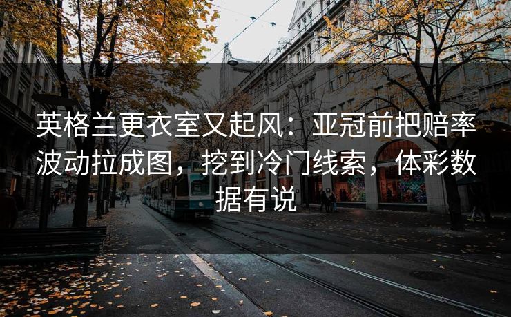 英格兰更衣室又起风：亚冠前把赔率波动拉成图，挖到冷门线索，体彩数据有说