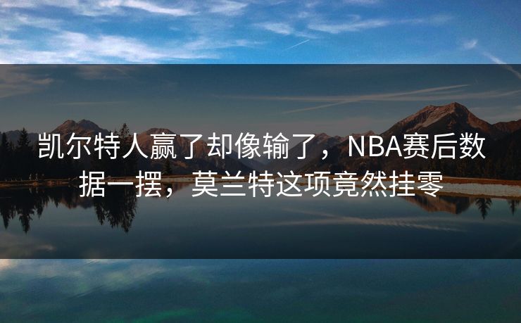 凯尔特人赢了却像输了，NBA赛后数据一摆，莫兰特这项竟然挂零