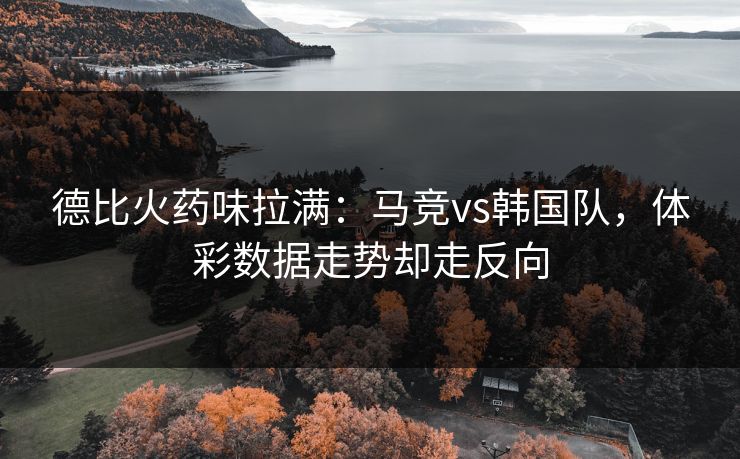 德比火药味拉满：马竞vs韩国队，体彩数据走势却走反向