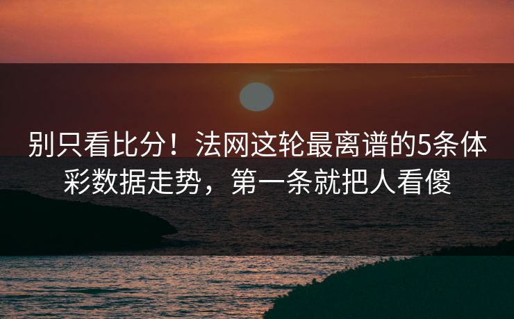 别只看比分！法网这轮最离谱的5条体彩数据走势，第一条就把人看傻